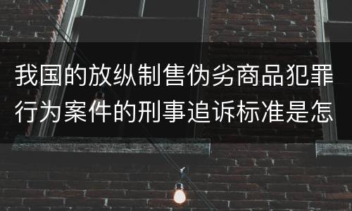 我国的放纵制售伪劣商品犯罪行为案件的刑事追诉标准是怎样的