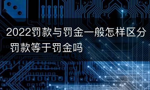 2022罚款与罚金一般怎样区分 罚款等于罚金吗