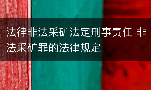 法律非法采矿法定刑事责任 非法采矿罪的法律规定
