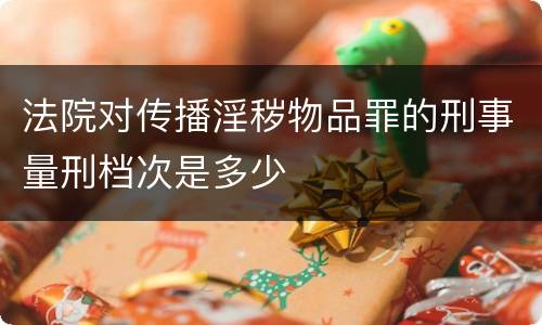 法院对传播淫秽物品罪的刑事量刑档次是多少