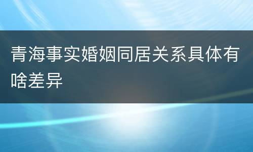 青海事实婚姻同居关系具体有啥差异