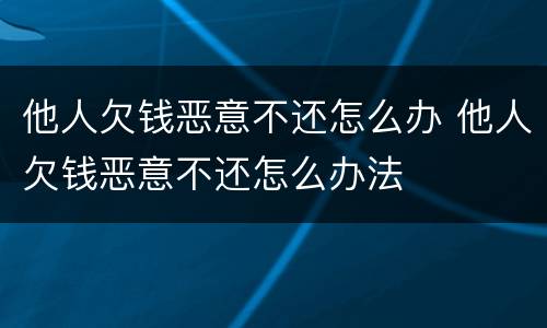 他人欠钱恶意不还怎么办 他人欠钱恶意不还怎么办法