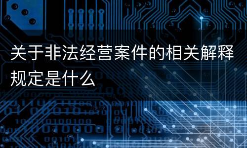 关于非法经营案件的相关解释规定是什么