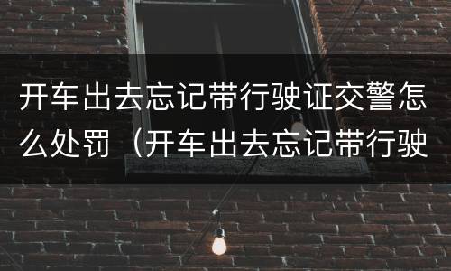 开车出去忘记带行驶证交警怎么处罚（开车出去忘记带行驶证交警怎么处罚的）