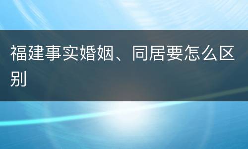 福建事实婚姻、同居要怎么区别