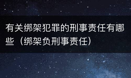 有关绑架犯罪的刑事责任有哪些（绑架负刑事责任）