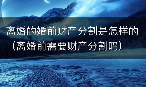 离婚的婚前财产分割是怎样的（离婚前需要财产分割吗）