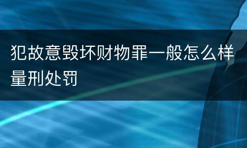 犯故意毁坏财物罪一般怎么样量刑处罚