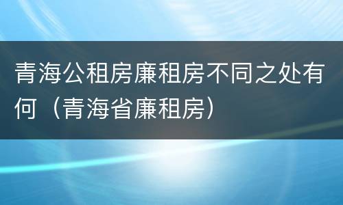青海公租房廉租房不同之处有何（青海省廉租房）