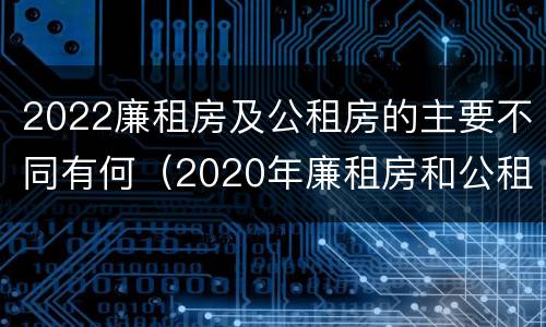 2022廉租房及公租房的主要不同有何（2020年廉租房和公租房的区别）