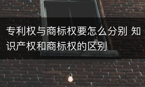 专利权与商标权要怎么分别 知识产权和商标权的区别