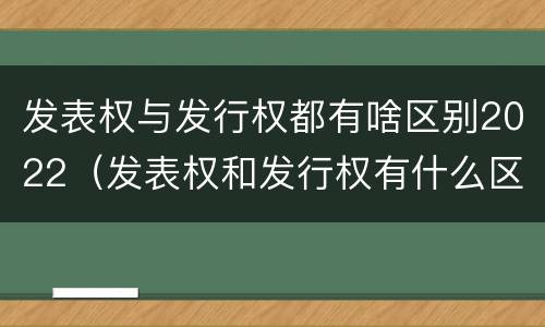 发表权与发行权都有啥区别2022（发表权和发行权有什么区别）