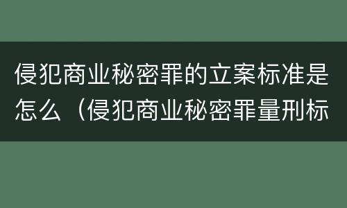侵犯商业秘密罪的立案标准是怎么（侵犯商业秘密罪量刑标准）