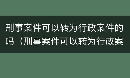 刑事案件可以转为行政案件的吗（刑事案件可以转为行政案件的吗为什么）