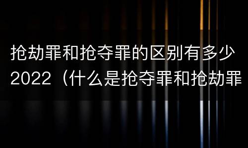 抢劫罪和抢夺罪的区别有多少2022（什么是抢夺罪和抢劫罪）