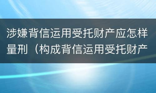 涉嫌背信运用受托财产应怎样量刑（构成背信运用受托财产罪的立案标准是）