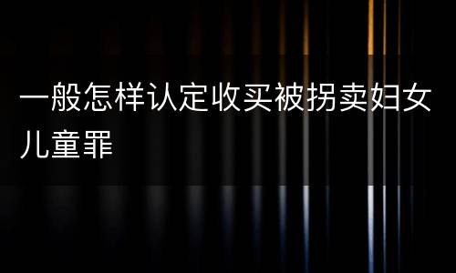 一般怎样认定收买被拐卖妇女儿童罪