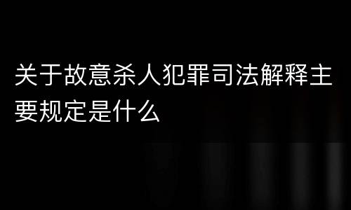 关于故意杀人犯罪司法解释主要规定是什么