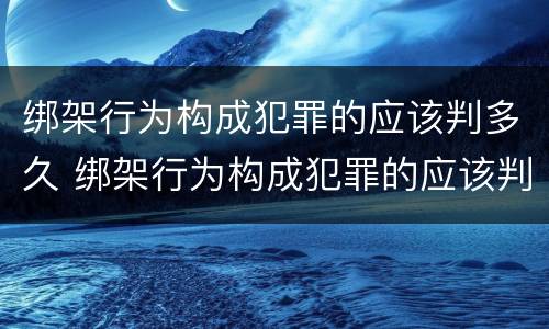绑架行为构成犯罪的应该判多久 绑架行为构成犯罪的应该判多久缓刑