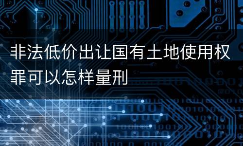非法低价出让国有土地使用权罪可以怎样量刑