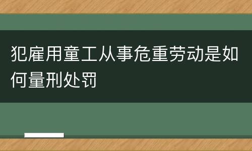 犯雇用童工从事危重劳动是如何量刑处罚