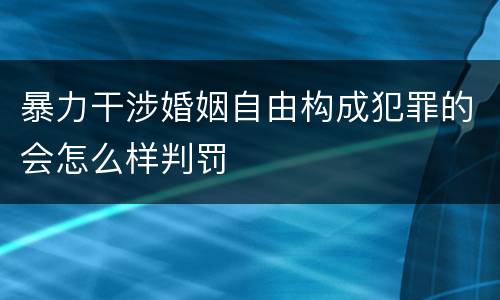 暴力干涉婚姻自由构成犯罪的会怎么样判罚