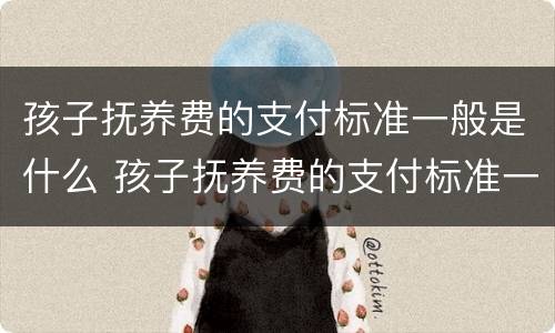 孩子抚养费的支付标准一般是什么 孩子抚养费的支付标准一般是什么时候执行