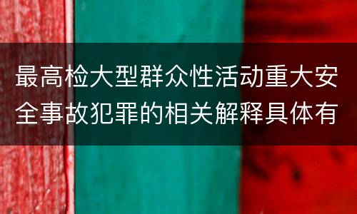 最高检大型群众性活动重大安全事故犯罪的相关解释具体有哪些主要规定