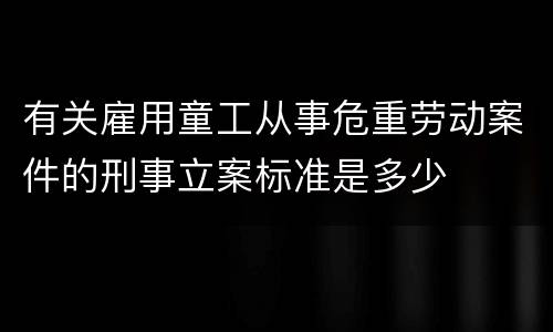 有关雇用童工从事危重劳动案件的刑事立案标准是多少