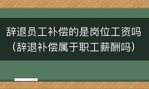辞退员工补偿的是岗位工资吗（辞退补偿属于职工薪酬吗）