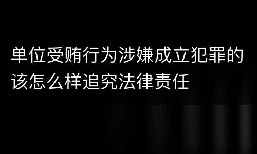 单位受贿行为涉嫌成立犯罪的该怎么样追究法律责任