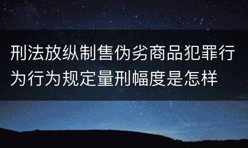 刑法放纵制售伪劣商品犯罪行为行为规定量刑幅度是怎样