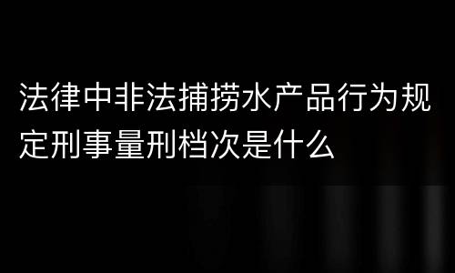 法律中非法捕捞水产品行为规定刑事量刑档次是什么
