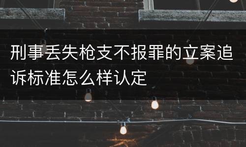刑事丢失枪支不报罪的立案追诉标准怎么样认定