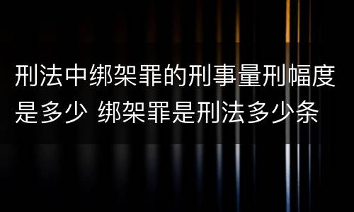 刑法中绑架罪的刑事量刑幅度是多少 绑架罪是刑法多少条