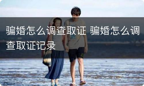 骗婚怎么调查取证 骗婚怎么调查取证记录