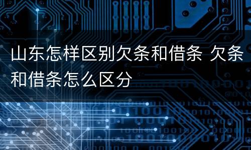 山东怎样区别欠条和借条 欠条和借条怎么区分
