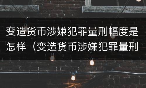 变造货币涉嫌犯罪量刑幅度是怎样（变造货币涉嫌犯罪量刑幅度是怎样的）