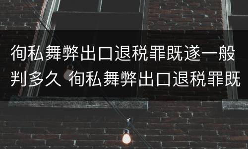 徇私舞弊出口退税罪既遂一般判多久 徇私舞弊出口退税罪既遂一般判多久