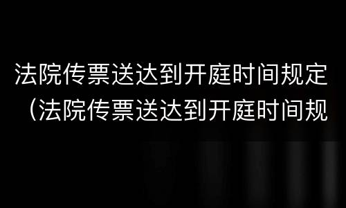 法院传票送达到开庭时间规定（法院传票送达到开庭时间规定是多久）