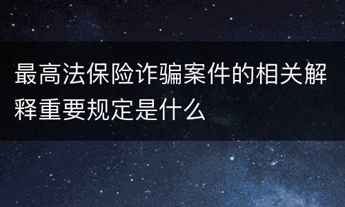 最高法保险诈骗案件的相关解释重要规定是什么