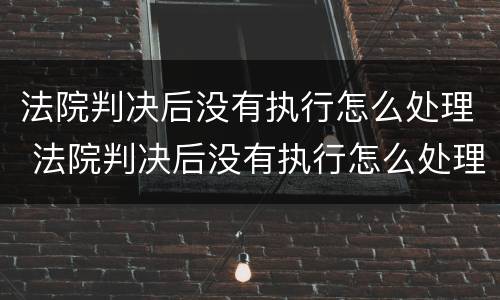 法院判决后没有执行怎么处理 法院判决后没有执行怎么处理呢