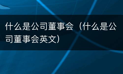 什么是公司董事会（什么是公司董事会英文）