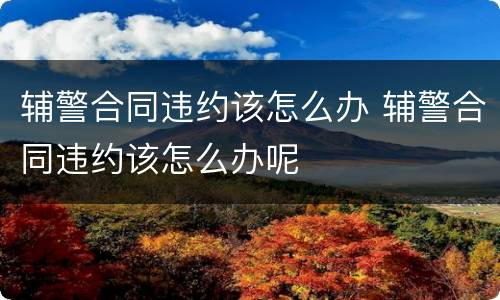 辅警合同违约该怎么办 辅警合同违约该怎么办呢