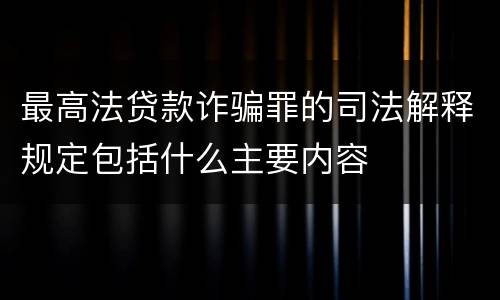 最高法贷款诈骗罪的司法解释规定包括什么主要内容