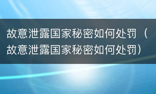 故意泄露国家秘密如何处罚（故意泄露国家秘密如何处罚）