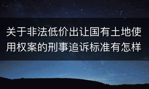 关于非法低价出让国有土地使用权案的刑事追诉标准有怎样的规定
