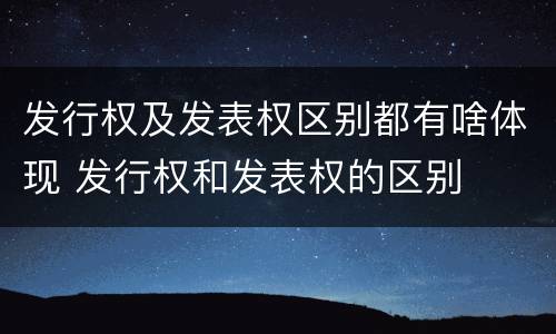 发行权及发表权区别都有啥体现 发行权和发表权的区别
