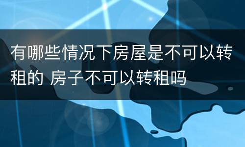 有哪些情况下房屋是不可以转租的 房子不可以转租吗