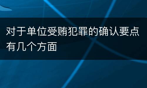 对于单位受贿犯罪的确认要点有几个方面